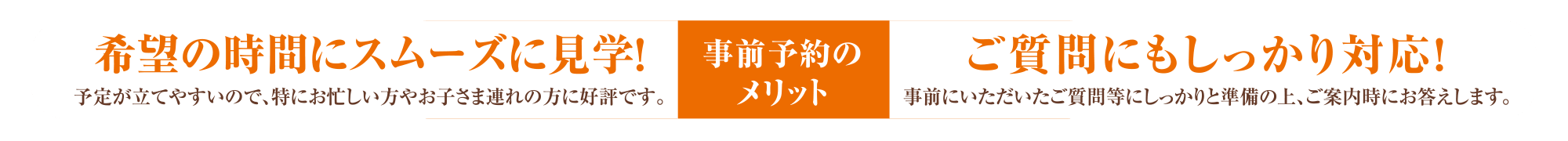 【事前予約のメリット】・希望の時間にスムーズに見学!ご質問にもしっかり対応!