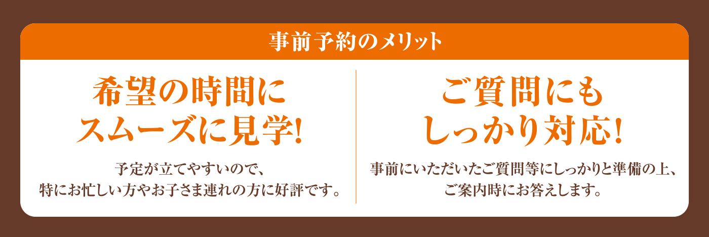 【事前予約のメリット】・希望の時間にスムーズに見学!ご質問にもしっかり対応!