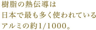 樹脂の熱伝導は日本で最も多く使われているアルミの約1/1000。