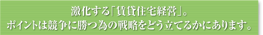 激化する「賃貸住宅経営」。
ポイントは競争に勝つ為の戦略をどう立てるかにあります。