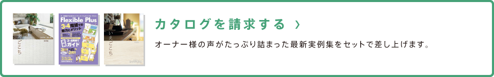 カタログを請求する オーナー様の声がたっぷり詰まった最新実例集をセットで差し上げます。