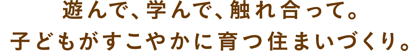 遊んで、学んで、触れ合って。子どもがすこやかに育つ住まいづくり。