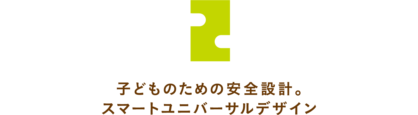 2,子どものための安全設計。スマートユニバーサルデザイン