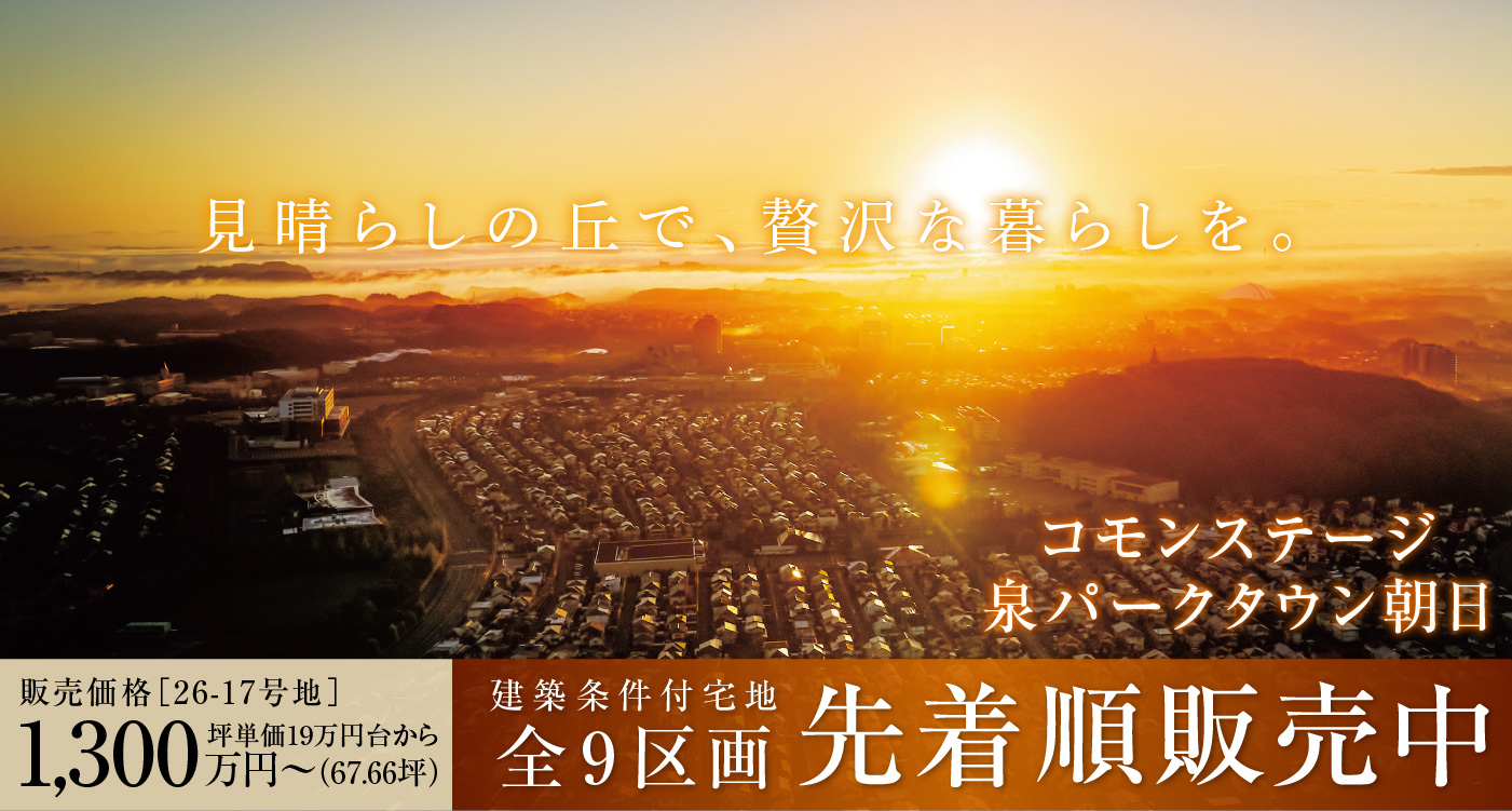 見晴らしの丘で、贅沢な暮らしを。
コモンステージ泉パークタウン朝日
建築条件付宅地［全9区画］先着順販売中