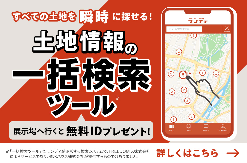 すべての土地を瞬時に探せる！
「土地探しの万能ツール」
展示場へ行くと無料IDプレゼント！