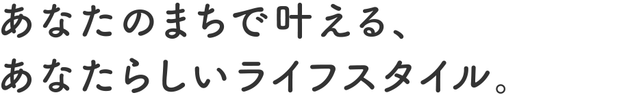 あなたのまちで叶える、あなたらしいライフスタイル。