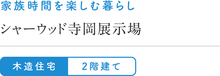 家族時間を楽しむ暮らし
シャーウッド寺岡展示場