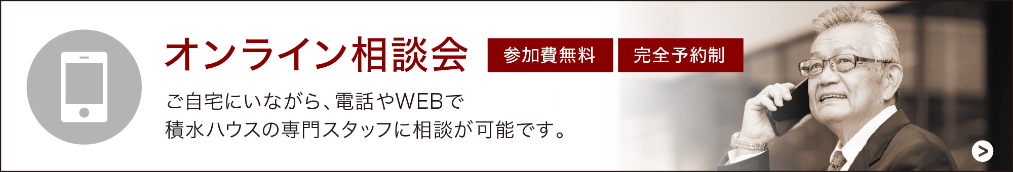 オンライン相談会 参加費無料 完全予約制 ご自宅にいながら、電話やWEBで積水ハウスの専門スタッフに相談が可能です。