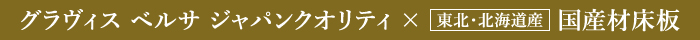 グラヴィス ベルサ ジャパンクオリティ × 国産材床板