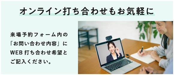 オンライン打ち合わせもお気軽に ご希望の方は「お問い合わせ内容」にWEB打ち合わせ希望とご記入ください。