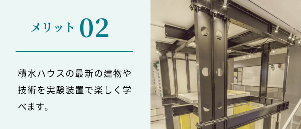 メリット02 積水ハウスの最新の建物や技術を実験装置で楽しく学べます。