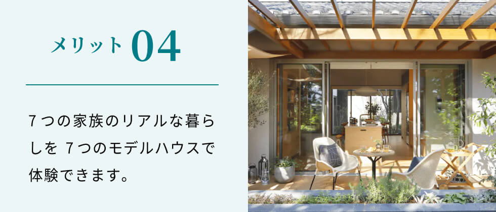メリット04 7つの家族のリアルな暮らしを7つのモデルハウスで体験できます。