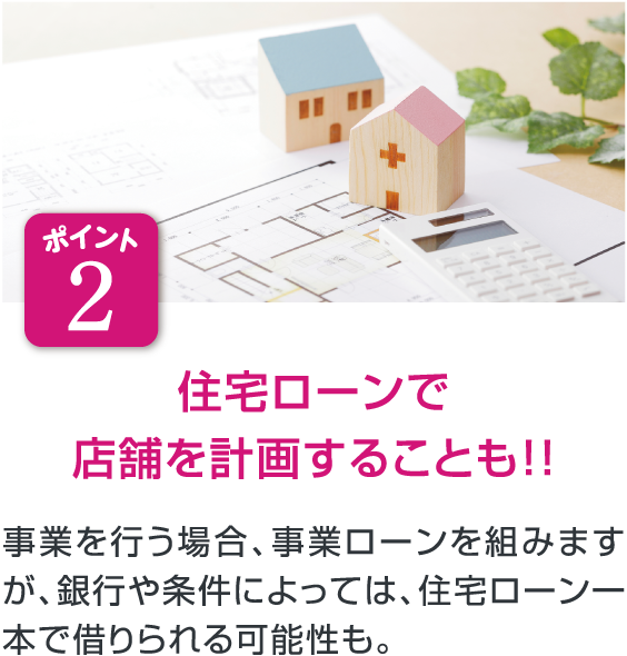 ポイント2 住宅ローンで店舗を計画することも！！