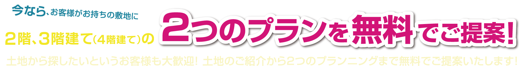 今なら、お客様がお持ちの敷地に2階、3階建て（4階建て）の2つのプランを無料でご提案！