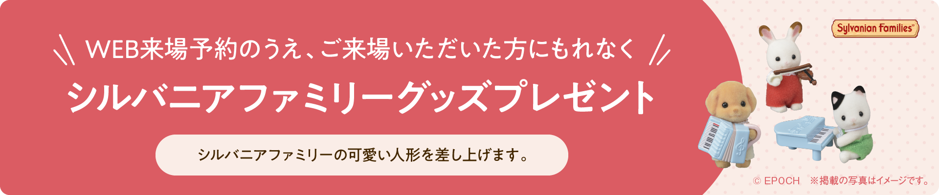 WEB来場予約のうえ、ご来場いただいた方にもれなくシルバニアファミリーグッズプレゼント シルバニアファミリーの可愛い人形を差し上げます。