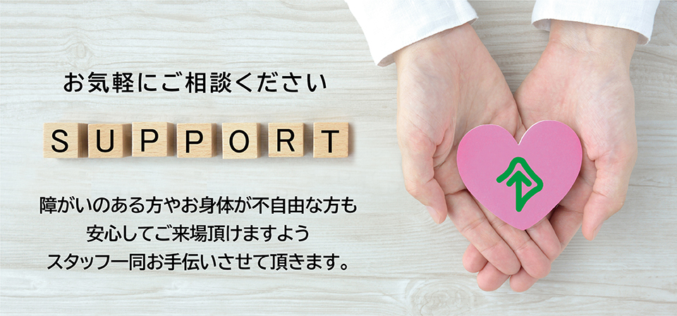 お気軽にご相談ください 障がいのある方やお身体が不自由な方も安心してご来場頂けますようスタッフ一同お手伝いさせて頂きます。