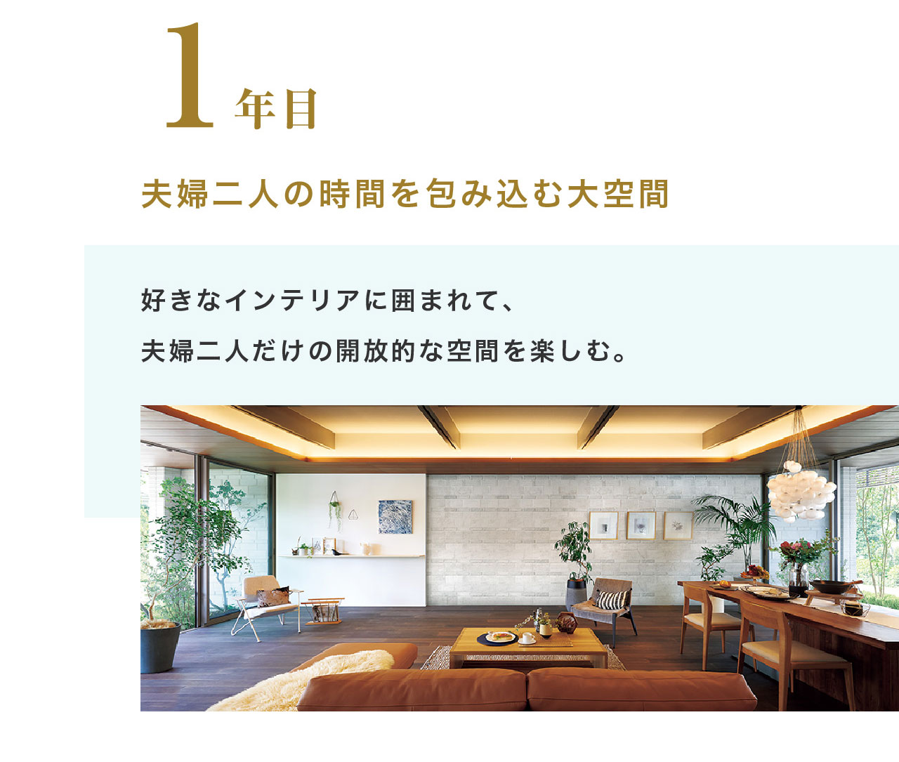 1年目 夫婦二人の時間を包み込む大空間 好きなインテリアに囲まれて、夫婦二人だけの開放的な空間を楽しむ。