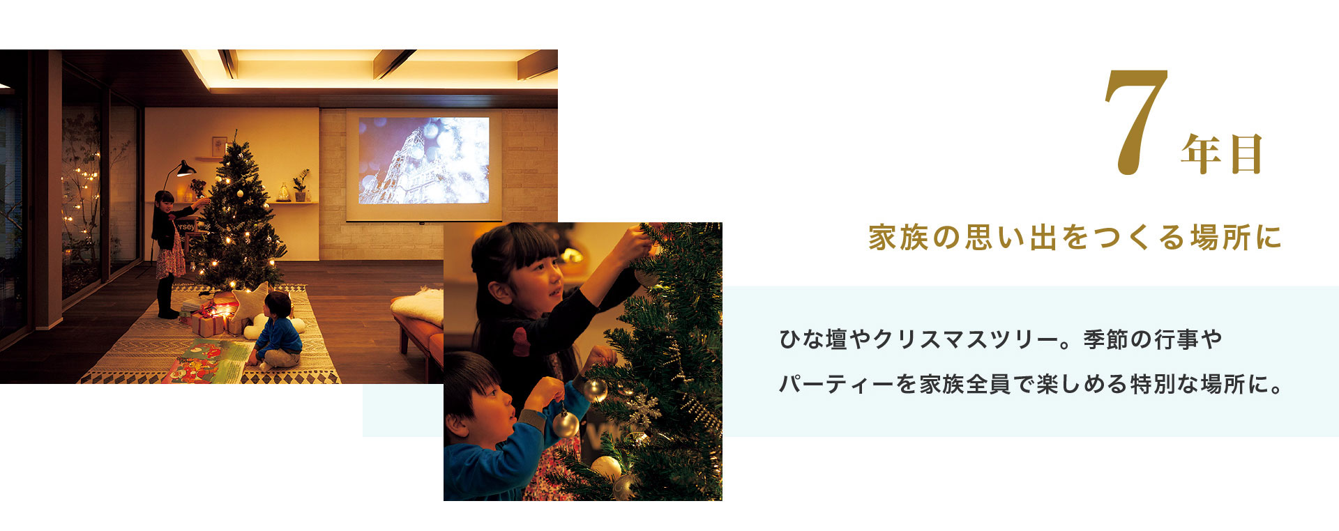 7年目 家族の思い出をつくる場所に ひな壇やクリスマスツリー。季節の行事やパーティーを家族全員で楽しめる特別な場所に。