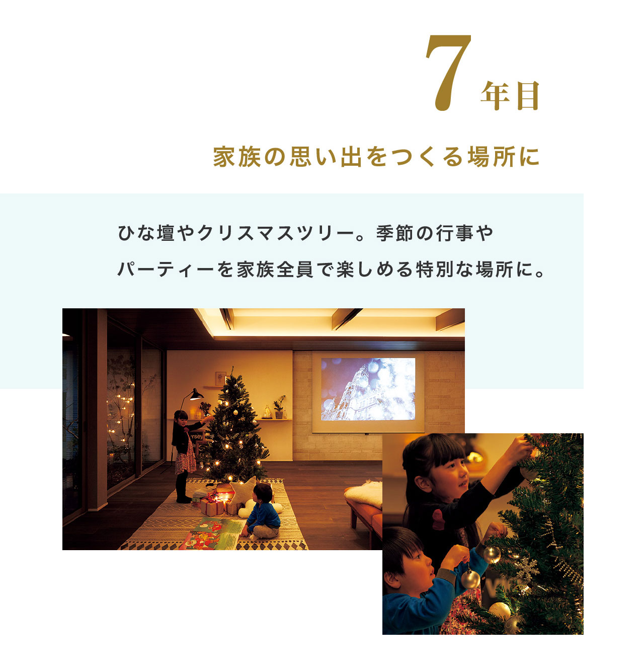 7年目 家族の思い出をつくる場所に ひな壇やクリスマスツリー。季節の行事やパーティーを家族全員で楽しめる特別な場所に。