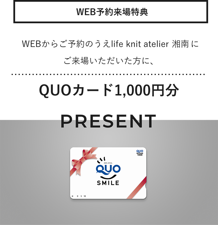 WEB予約来場特典 WEBからご予約のうえlife knit atelier 湘南にご来場いただいた方に、QUOカード1,000円分プレゼント