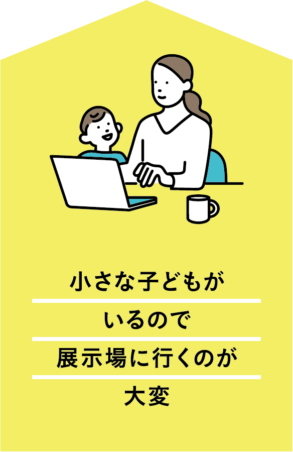 小さな子どもがいるので展示場に行くのが大変