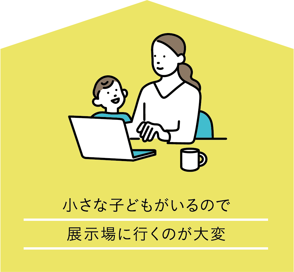 小さな子どもがいるので展示場に行くのが大変