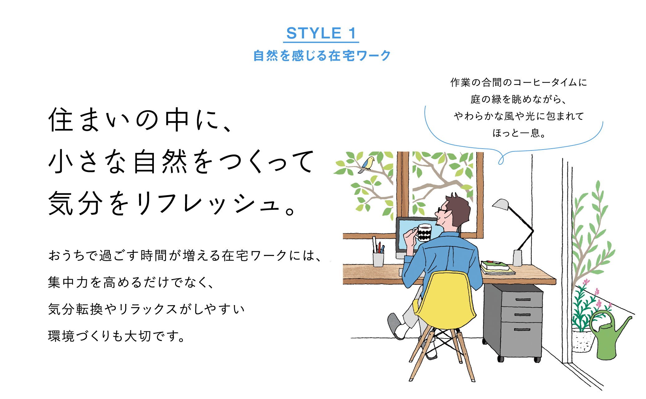 STYLE1 自然を感じる在宅ワーク：住まいの中に、小さな自然をつくって気分をリフレッシュ。おうちで過ごす時間が増える在宅ワークには、集中力を高めるだけでなく、気分転換やリラックスがしやすい環境づくりも大切です。