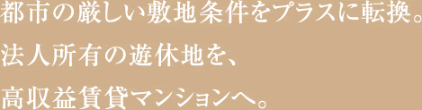 都市の厳しい敷地条件をプラスに転換。法人所有の遊休地を、高収益賃貸マンションへ。