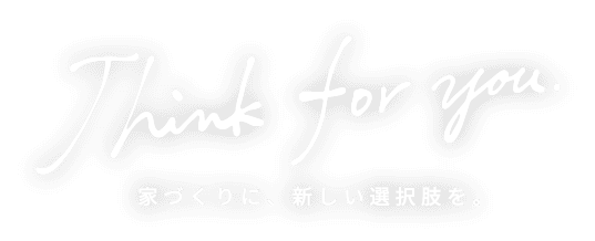 Think for you. 家づくりに、新しい選択肢を。