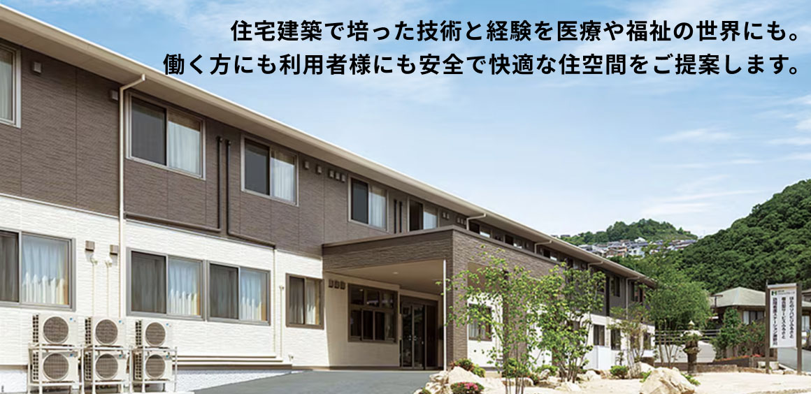 住宅建築で培った技術と経験を医療や福祉の世界にも。働く方にも利用者様にも安全で快適な住空間をご提案します。