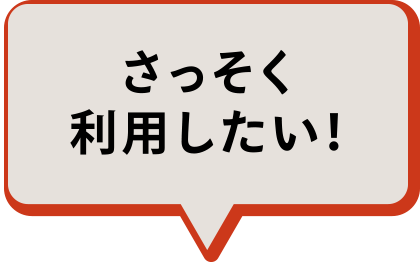 さっそく利用したい！