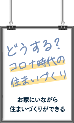 どうする？コロナ時代の住まいづくり：お家にいながら住まいづくりができる！