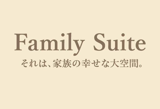 Family Suite それは、家族の幸せな大空間。