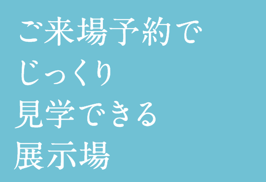 ご来場予約でじっくり見学できる展示場
