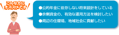 ●公的年金に依存しない将来設計をしている ●余剰資金の、有効な運用方法を検討したい ●周辺の住環境、地域社会に貢献したい
