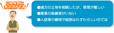 ●遠方の土地を相続したが、管理が難しい ●農業の後継者がいない ●入居者の確保や経営はわずわらしいのでは