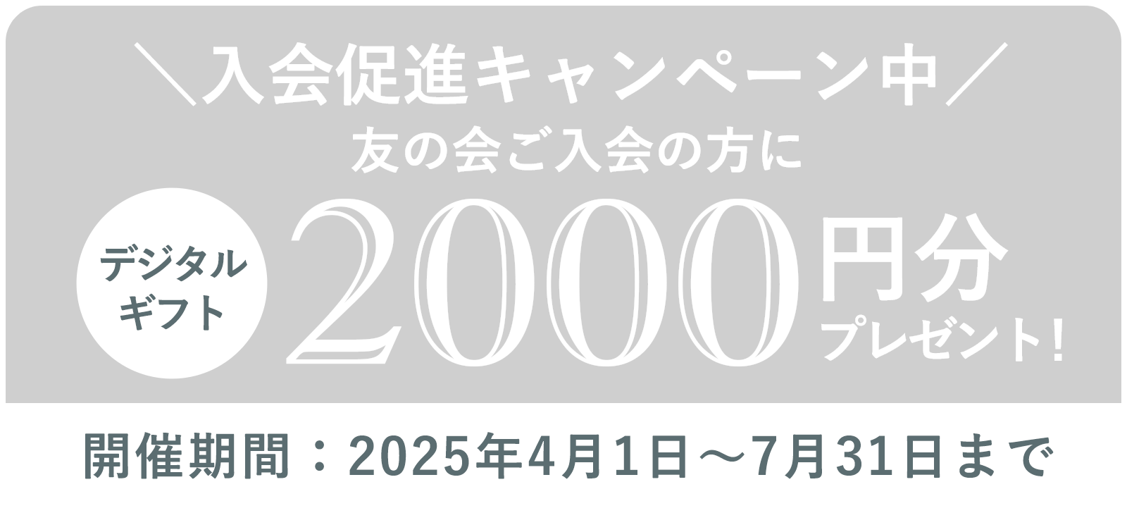 入会促進キャンペーン中 友の会ご入会の方にデジタルギフト2000円分プレゼント！