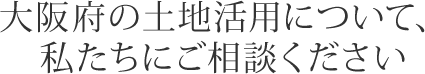 大阪府の土地活用について、私たちにご相談ください