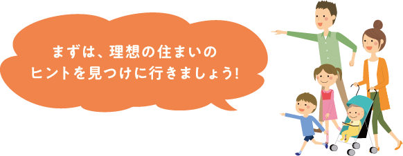 まずは、理想の住まいのヒントを見つけに行きましょう！