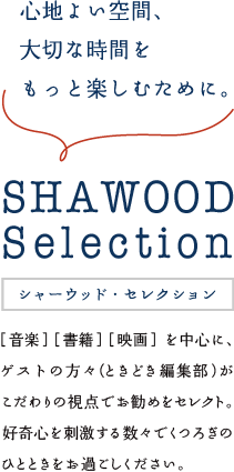 心地よい空間、大切な時間をもっと楽しむために。SHAWOOD Selection シャーウッド・セレクション ［音楽］［書籍］［映画］を中心に、“森の情報便”にご登場いただいたゲストの方々（ときどき編集部）がセレクトしたものをご紹介します。