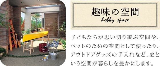 趣味の空間 子どもたちが思い切り遊ぶ空間や、ペットのための空間として使ったり、アウトドアグッズの手入れなど、庭という空間が暮らしを豊かにします。
